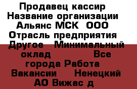 Продавец-кассир › Название организации ­ Альянс-МСК, ООО › Отрасль предприятия ­ Другое › Минимальный оклад ­ 25 000 - Все города Работа » Вакансии   . Ненецкий АО,Вижас д.